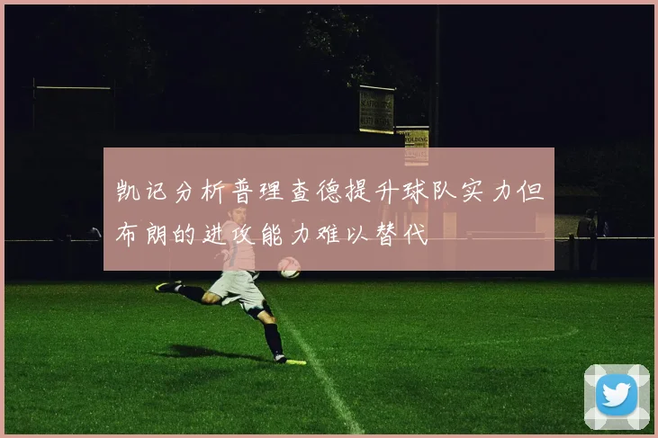 凯记分析普理查德提升球队实力但布朗的进攻能力难以替代