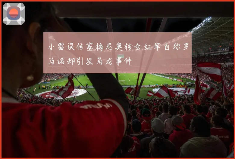 小雷误传塞梅尼奥转会红军自称罗马诺却引发乌龙事件