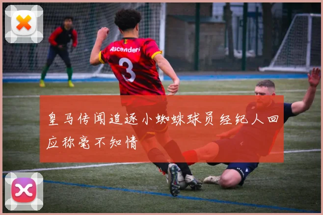 皇马传闻追逐小蜘蛛球员经纪人回应称毫不知情