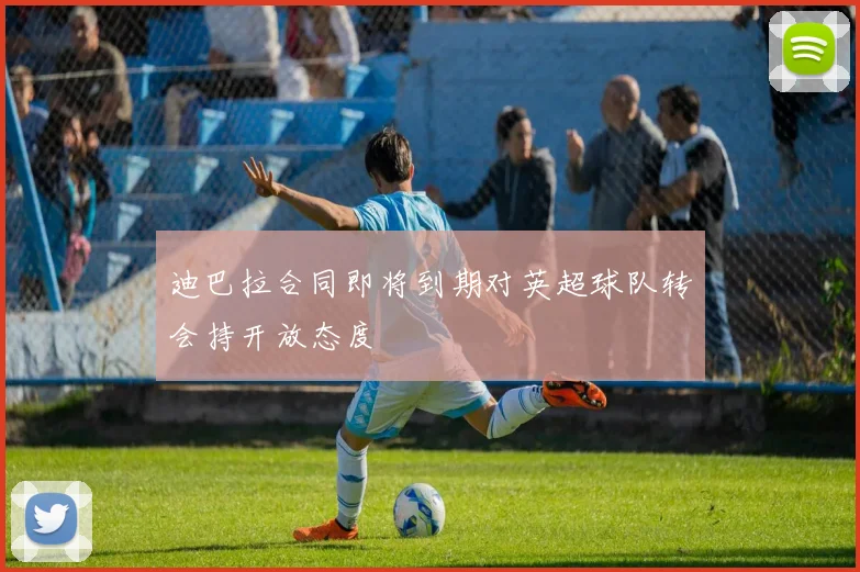 迪巴拉合同即将到期对英超球队转会持开放态度