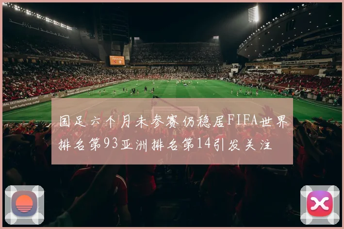国足六个月未参赛仍稳居FIFA世界排名第93亚洲排名第14引发关注