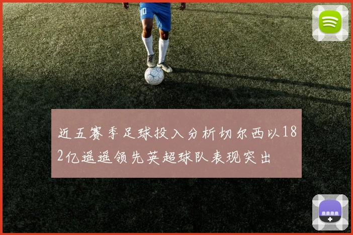 近五赛季足球投入分析切尔西以182亿遥遥领先英超球队表现突出