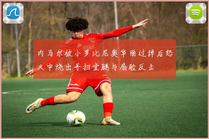 内马尔被小罗比尼奥华丽过掉后怒火中烧出手扫堂腿与扇脸反击