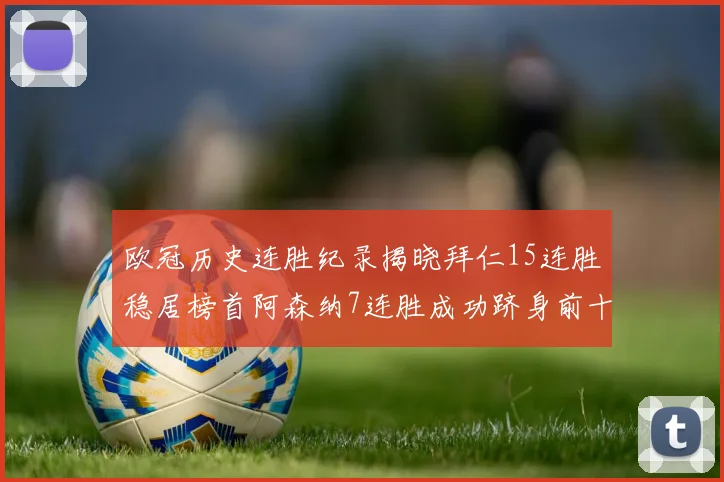 欧冠历史连胜纪录揭晓拜仁15连胜稳居榜首阿森纳7连胜成功跻身前十