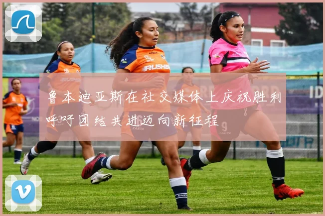 鲁本迪亚斯在社交媒体上庆祝胜利呼吁团结共进迈向新征程