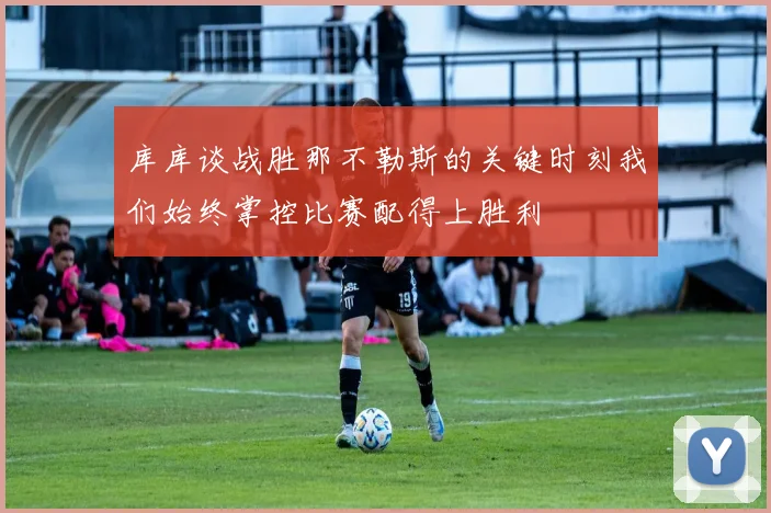 库库谈战胜那不勒斯的关键时刻我们始终掌控比赛配得上胜利