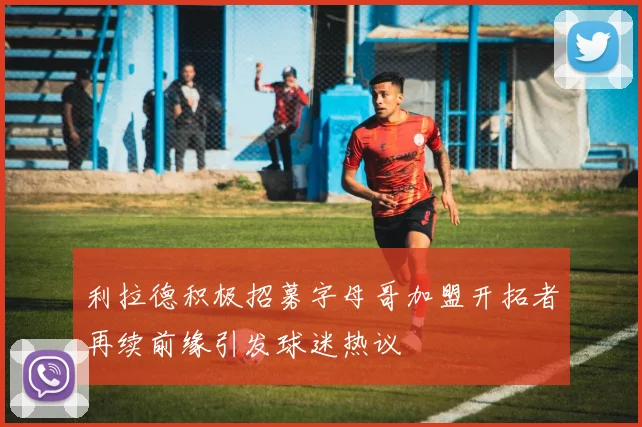 利拉德积极招募字母哥加盟开拓者再续前缘引发球迷热议