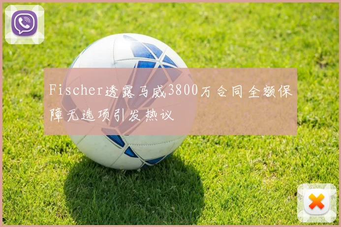 Fischer透露马威3800万合同全额保障无选项引发热议