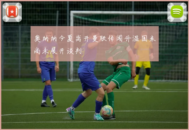 奥纳纳今夏离开曼联传闻升温国米尚未展开谈判