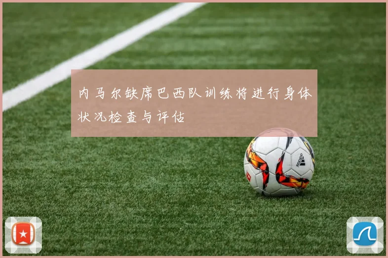 内马尔缺席巴西队训练将进行身体状况检查与评估
