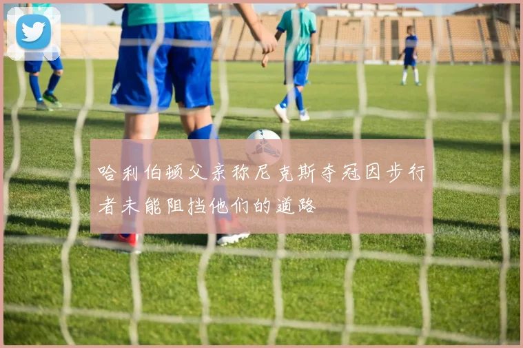 哈利伯顿父亲称尼克斯夺冠因步行者未能阻挡他们的道路