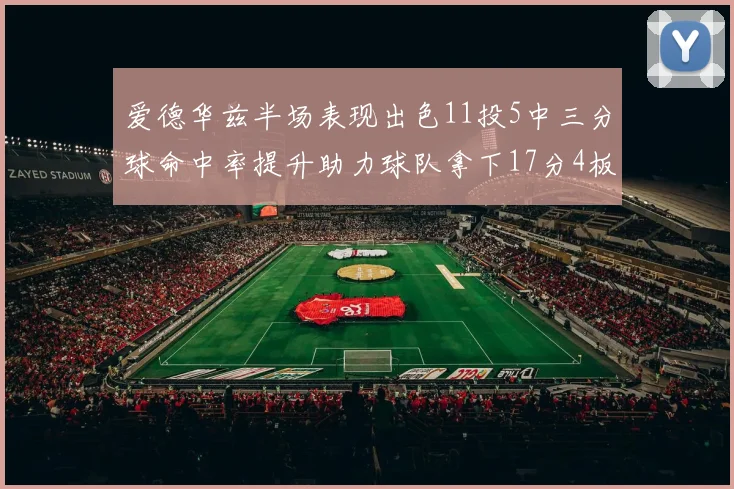 爱德华兹半场表现出色11投5中三分球命中率提升助力球队拿下17分4板1助