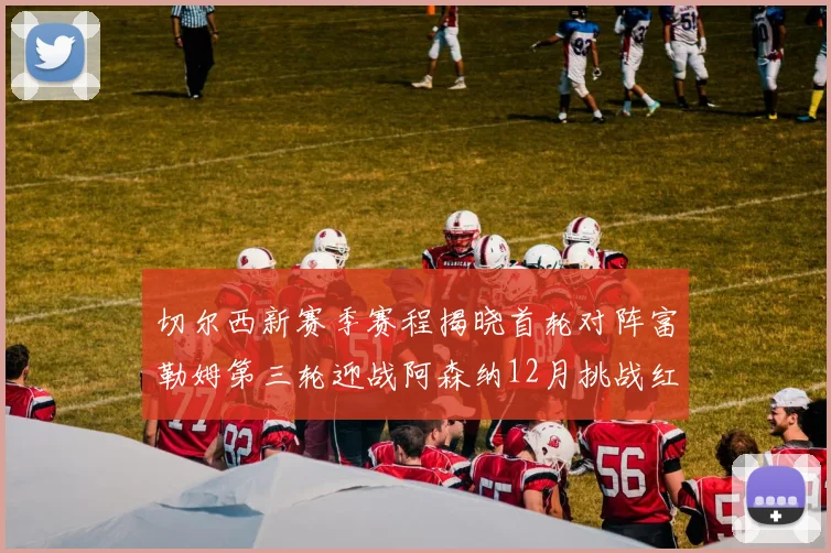 切尔西新赛季赛程揭晓首轮对阵富勒姆第三轮迎战阿森纳12月挑战红军和蓝月亮