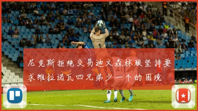 尼克斯拒绝交易迪文森林狼坚持要求维拉诺瓦四兄弟少一个的困境