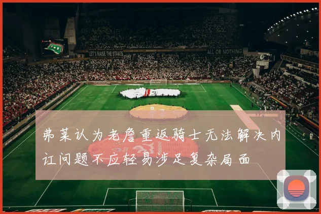 弗莱认为老詹重返骑士无法解决内讧问题不应轻易涉足复杂局面