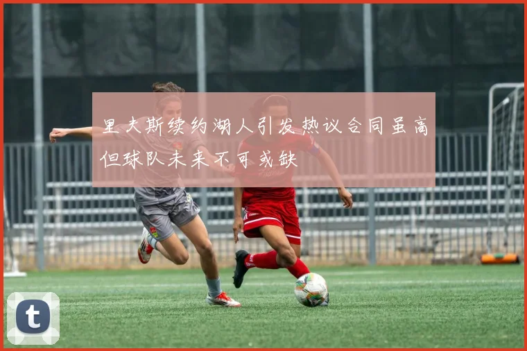 里夫斯续约湖人引发热议合同虽高但球队未来不可或缺