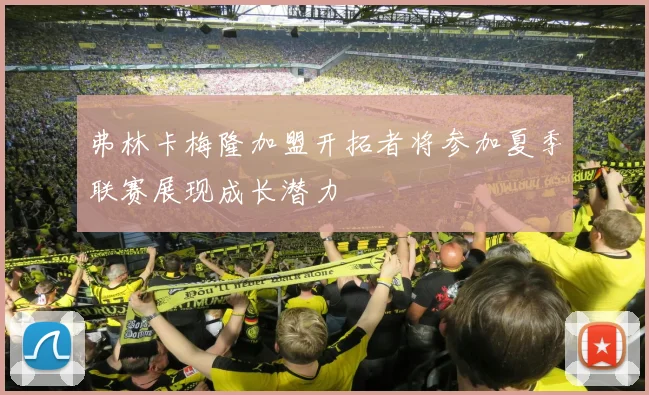 弗林卡梅隆加盟开拓者将参加夏季联赛展现成长潜力