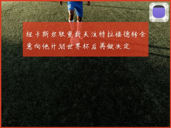 纽卡斯尔联重新关注特拉福德转会意向他计划世界杯后再做决定