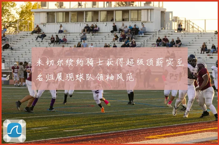 米切尔续约骑士获得超级顶薪实至名归展现球队领袖风范