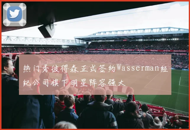 热门秀彼得森正式签约Wasserman经纪公司旗下明星阵容强大