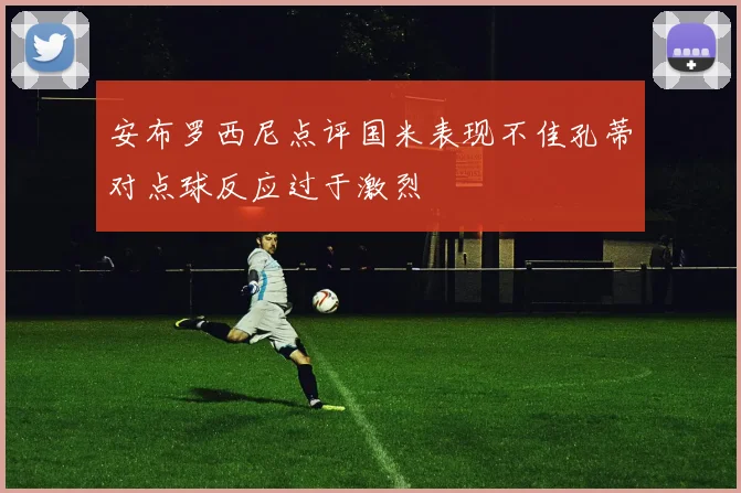 安布罗西尼点评国米表现不佳孔蒂对点球反应过于激烈