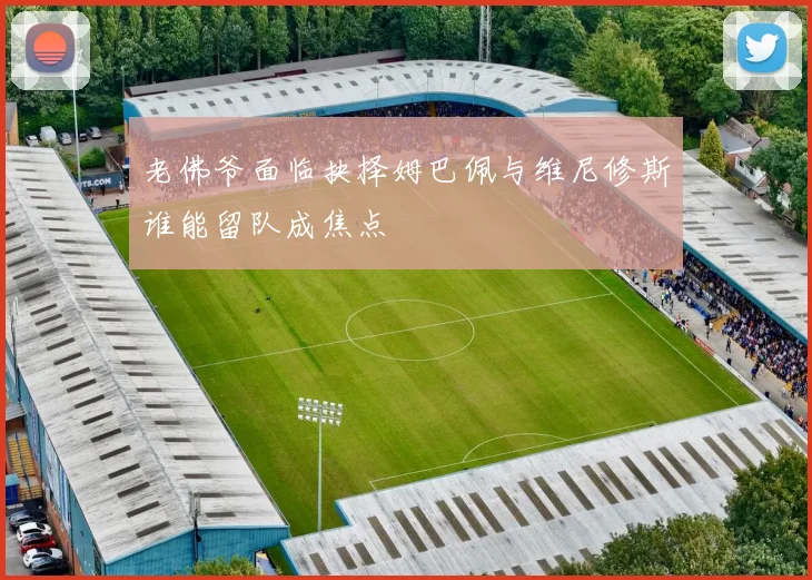 老佛爷面临抉择姆巴佩与维尼修斯谁能留队成焦点