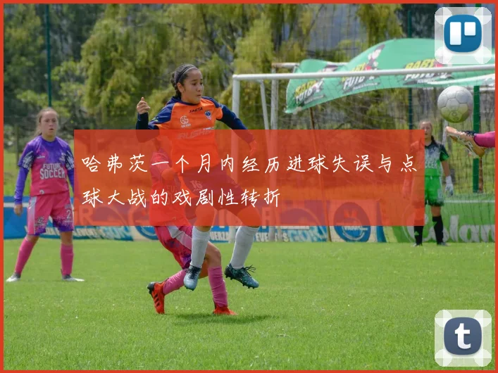 哈弗茨一个月内经历进球失误与点球大战的戏剧性转折