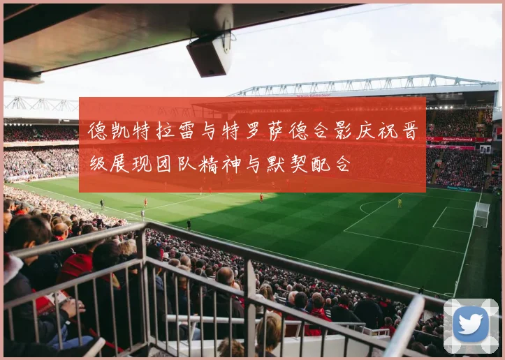 德凯特拉雷与特罗萨德合影庆祝晋级展现团队精神与默契配合