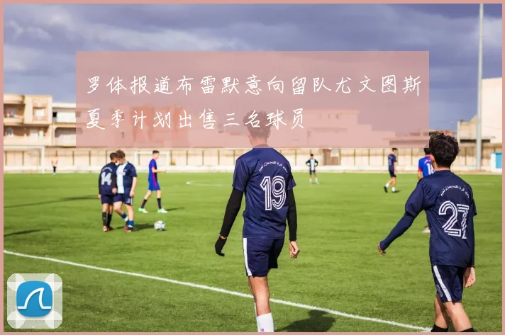 罗体报道布雷默意向留队尤文图斯夏季计划出售三名球员